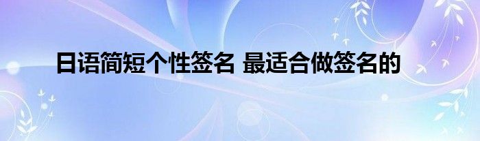 日语简短个性签名 最适合做签名的