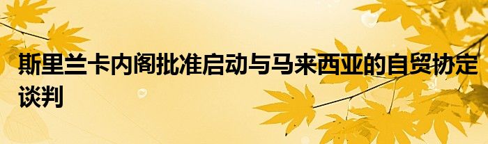 斯里兰卡内阁批准启动与马来西亚的自贸协定谈判