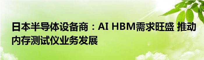 日本半导体设备商：AI HBM需求旺盛 推动内存测试仪业务发展