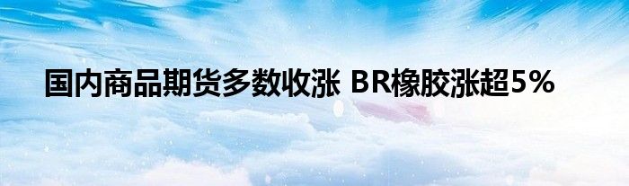 国内商品期货多数收涨 BR橡胶涨超5%