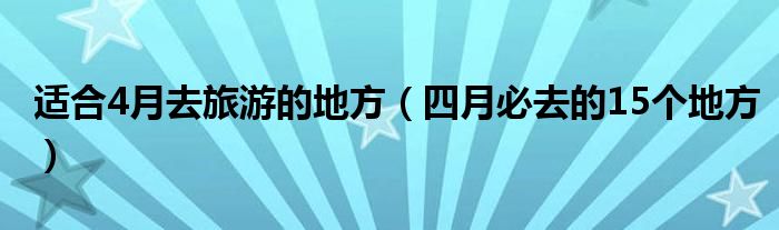 适合4月去旅游的地方（四月必去的15个地方）