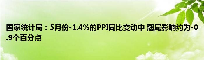 国家统计局：5月份-1.4%的PPI同比变动中 翘尾影响约为-0.9个百分点