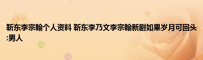 靳东李宗翰个人资料 靳东李乃文李宗翰新剧如果岁月可回头:男人