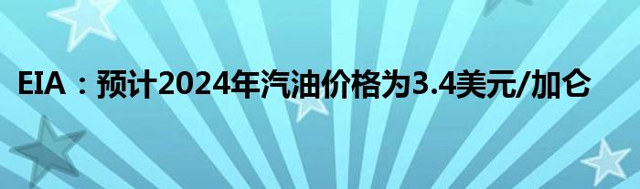 EIA：预计2024年汽油价格为3.4美元/加仑