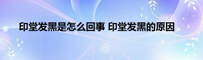 印堂发黑是怎么回事 印堂发黑的原因