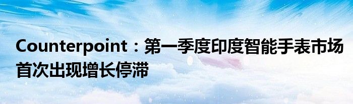 Counterpoint：第一季度印度智能手表市场首次出现增长停滞