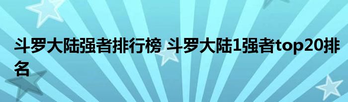 斗罗大陆强者排行榜 斗罗大陆1强者top20排名