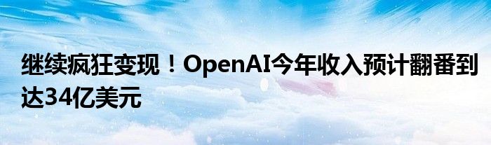 继续疯狂变现！OpenAI今年收入预计翻番到达34亿美元