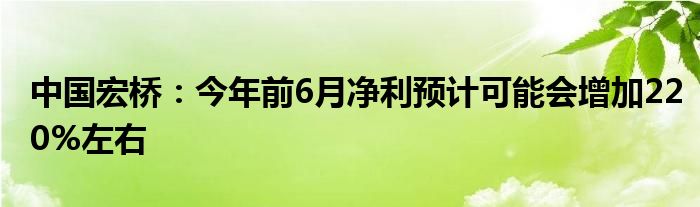 中国宏桥：今年前6月净利预计可能会增加220%左右