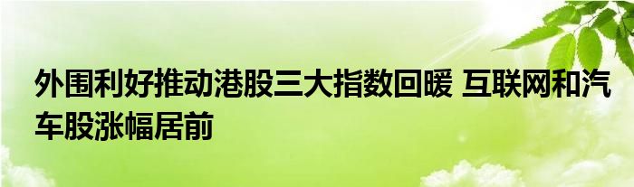 外围利好推动港股三大指数回暖 互联网和汽车股涨幅居前