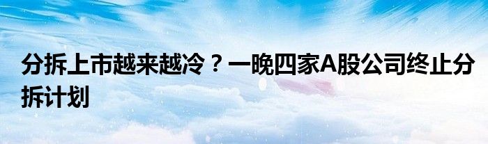 分拆上市越来越冷？一晚四家A股公司终止分拆计划