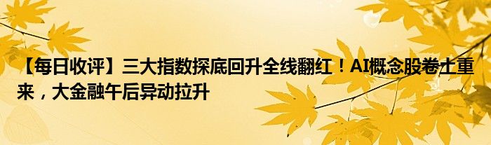 【每日收评】三大指数探底回升全线翻红！AI概念股卷土重来，大金融午后异动拉升