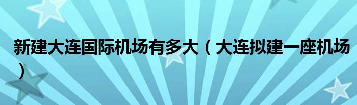 新建大连国际机场有多大（大连拟建一座机场）