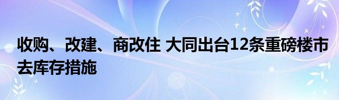 收购、改建、商改住 大同出台12条重磅楼市去库存措施