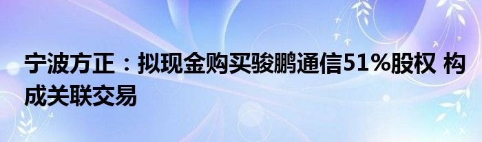 宁波方正：拟现金购买骏鹏通信51%股权 构成关联交易