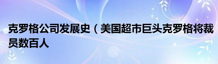 克罗格公司发展史（美国超市巨头克罗格将裁员数百人