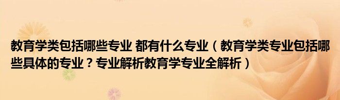 教育学类包括哪些专业 都有什么专业（教育学类专业包括哪些具体的专业？专业解析教育学专业全解析）