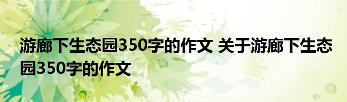 游廊下生态园350字的作文 关于游廊下生态园350字的作文