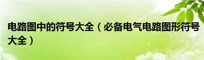 电路图中的符号大全（必备电气电路图形符号大全）