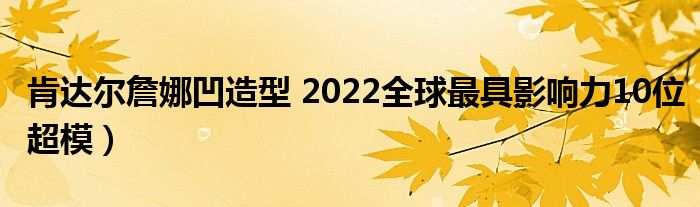 肯达尔詹娜凹造型 2022全球最具影响力10位超模）