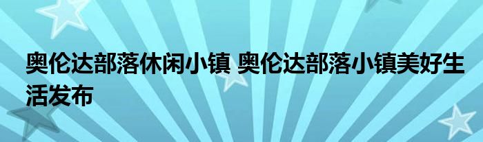 奥伦达部落休闲小镇 奥伦达部落小镇美好生活发布