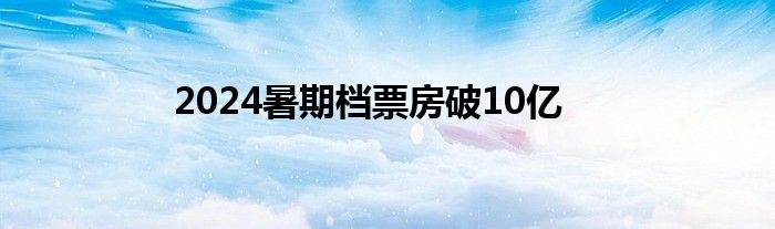 2024暑期档票房破10亿