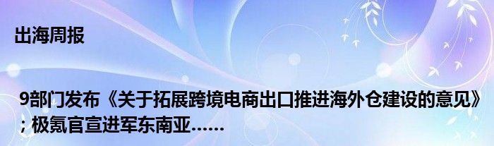 出海周报 | 9部门发布《关于拓展跨境电商出口推进海外仓建设的意见》；极氪官宣进军东南亚……