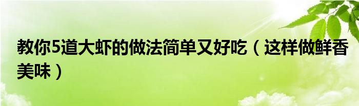 教你5道大虾的做法简单又好吃（这样做鲜香美味）