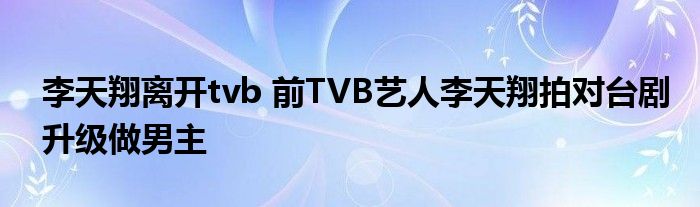 李天翔离开tvb 前TVB艺人李天翔拍对台剧升级做男主