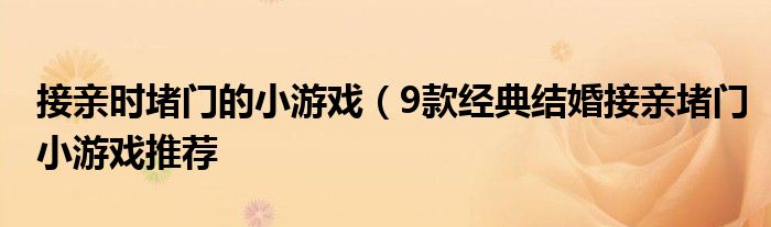 接亲时堵门的小游戏（9款经典结婚接亲堵门小游戏推荐