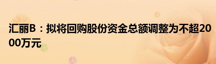 汇丽B：拟将回购股份资金总额调整为不超2000万元