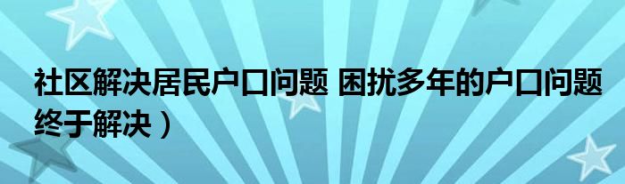 社区解决居民户口问题 困扰多年的户口问题终于解决）