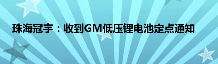 珠海冠宇：收到GM低压锂电池定点通知