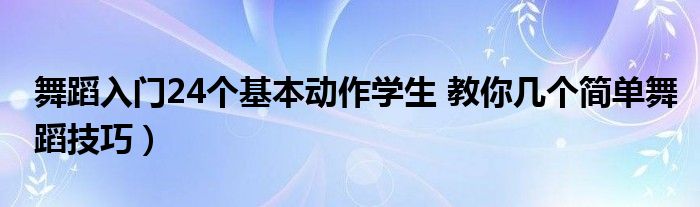 舞蹈入门24个基本动作学生 教你几个简单舞蹈技巧）