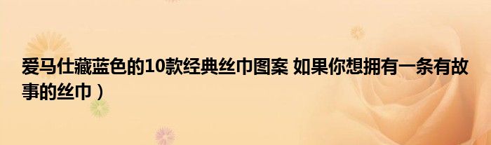 爱马仕藏蓝色的10款经典丝巾图案 如果你想拥有一条有故事的丝巾）