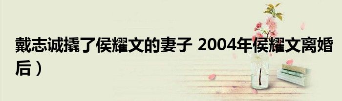 戴志诚撬了侯耀文的妻子 2004年侯耀文离婚后）