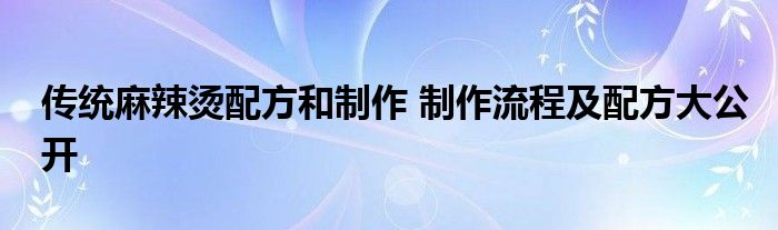 传统麻辣烫配方和制作 制作流程及配方大公开