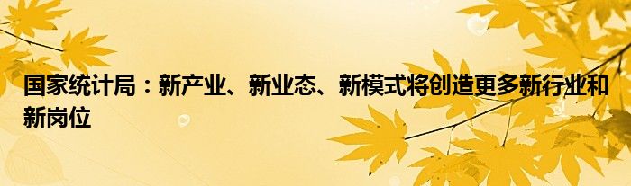 国家统计局：新产业、新业态、新模式将创造更多新行业和新岗位