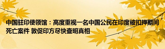 中国驻印使领馆：高度重视一名中国公民在印度被扣押期间死亡案件 敦促印方尽快查明真相