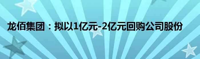 龙佰集团：拟以1亿元-2亿元回购公司股份