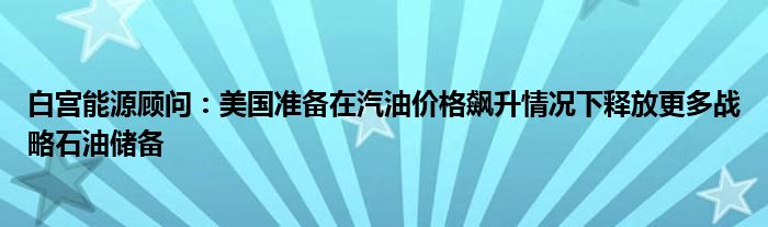 白宫能源顾问：美国准备在汽油价格飙升情况下释放更多战略石油储备