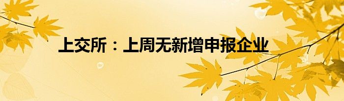 上交所：上周无新增申报企业