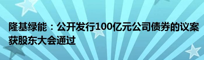 隆基绿能：公开发行100亿元公司债券的议案获股东大会通过