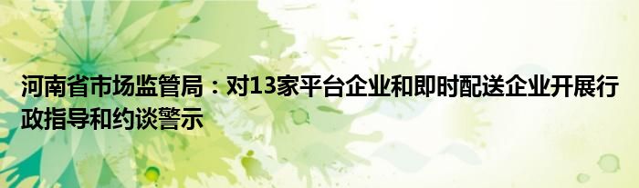 河南省市场监管局：对13家平台企业和即时配送企业开展行政指导和约谈警示