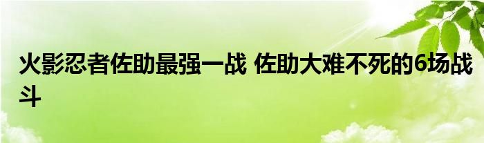 火影忍者佐助最强一战 佐助大难不死的6场战斗