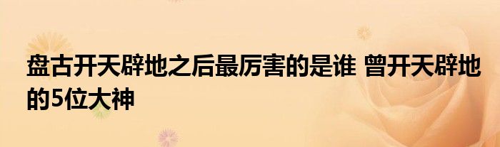 盘古开天辟地之后最厉害的是谁 曾开天辟地的5位大神