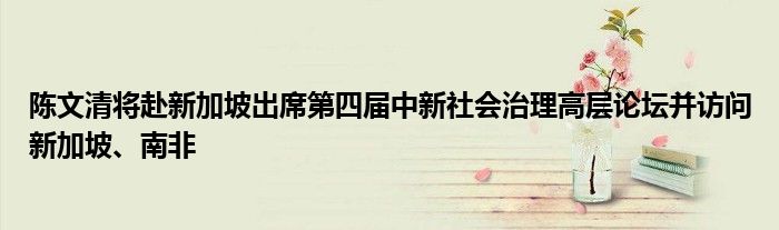 陈文清将赴新加坡出席第四届中新社会治理高层论坛并访问新加坡、南非