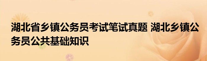 湖北省乡镇公务员考试笔试真题 湖北乡镇公务员公共基础知识