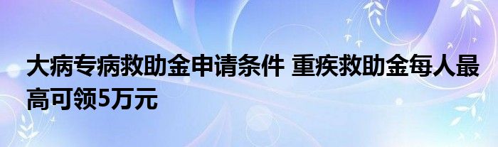 大病专病救助金申请条件 重疾救助金每人最高可领5万元