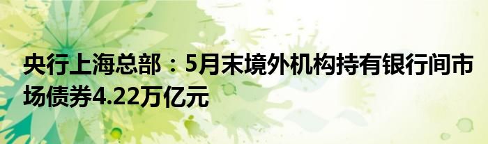 央行上海总部：5月末境外机构持有银行间市场债券4.22万亿元